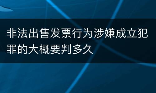 非法出售发票行为涉嫌成立犯罪的大概要判多久