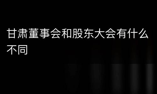 甘肃董事会和股东大会有什么不同