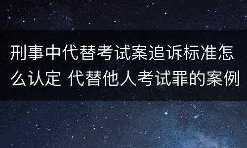 刑事中代替考试案追诉标准怎么认定 代替他人考试罪的案例分析