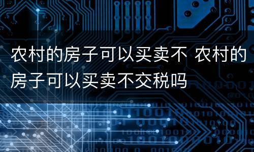 农村的房子可以买卖不 农村的房子可以买卖不交税吗