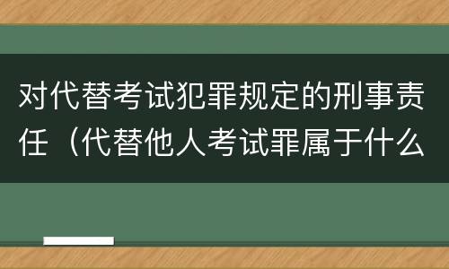 对代替考试犯罪规定的刑事责任（代替他人考试罪属于什么类犯罪）