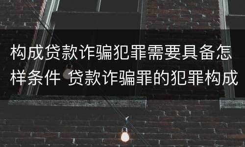 构成贷款诈骗犯罪需要具备怎样条件 贷款诈骗罪的犯罪构成要件