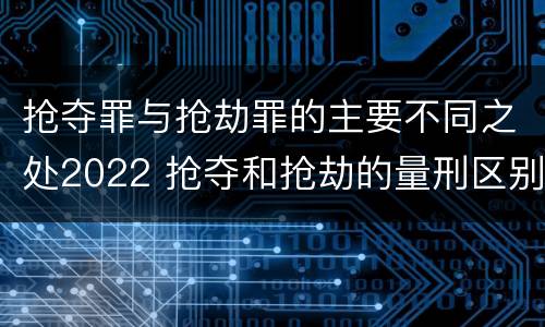 抢夺罪与抢劫罪的主要不同之处2022 抢夺和抢劫的量刑区别