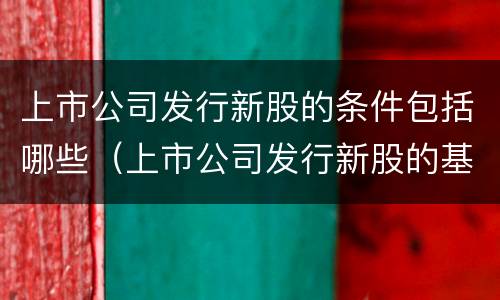 上市公司发行新股的条件包括哪些（上市公司发行新股的基本条件）