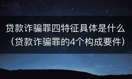 贷款诈骗罪四特征具体是什么（贷款诈骗罪的4个构成要件）