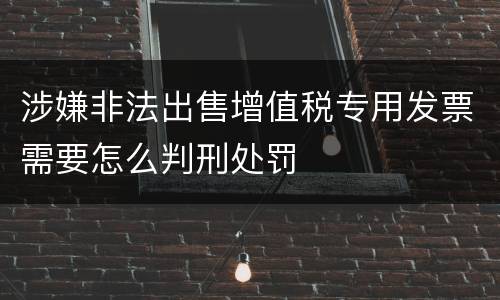 涉嫌非法出售增值税专用发票需要怎么判刑处罚
