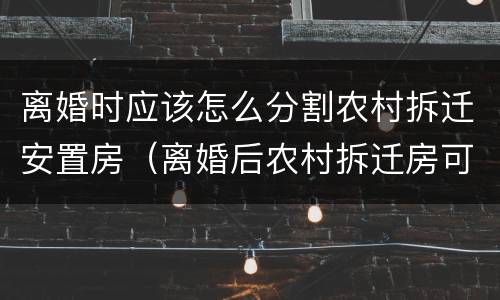 离婚时应该怎么分割农村拆迁安置房（离婚后农村拆迁房可以享受吗）