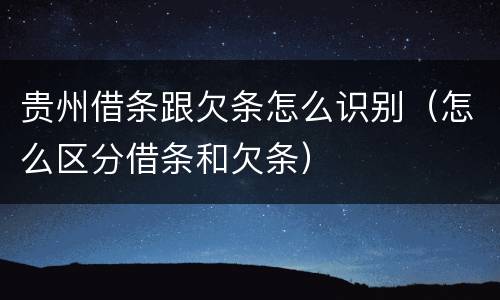 贵州借条跟欠条怎么识别（怎么区分借条和欠条）