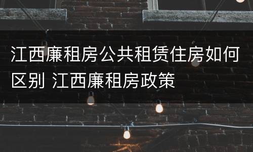 江西廉租房公共租赁住房如何区别 江西廉租房政策