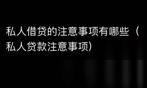 私人借贷的注意事项有哪些（私人贷款注意事项）