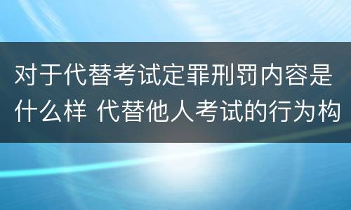 对于代替考试定罪刑罚内容是什么样 代替他人考试的行为构成什么罪