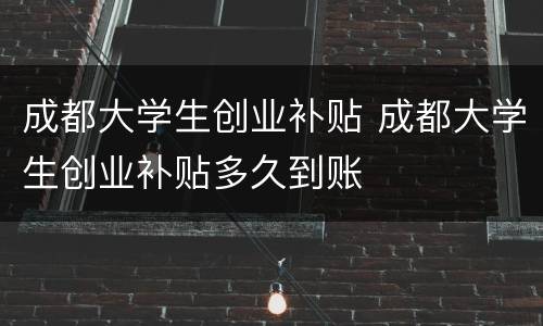 成都大学生创业补贴 成都大学生创业补贴多久到账