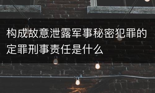 构成故意泄露军事秘密犯罪的定罪刑事责任是什么