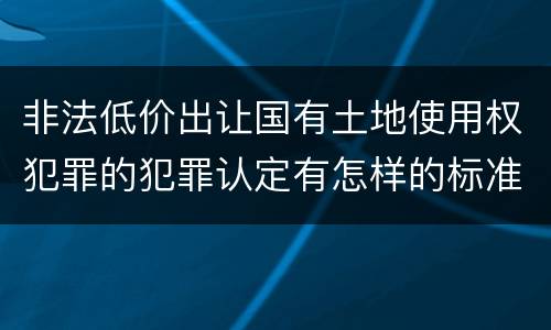 非法低价出让国有土地使用权犯罪的犯罪认定有怎样的标准