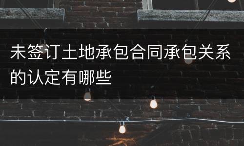 未签订土地承包合同承包关系的认定有哪些