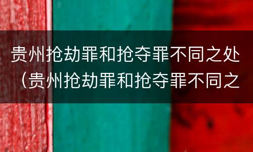 贵州抢劫罪和抢夺罪不同之处(贵州抢劫罪和抢夺罪不同之处在于)
