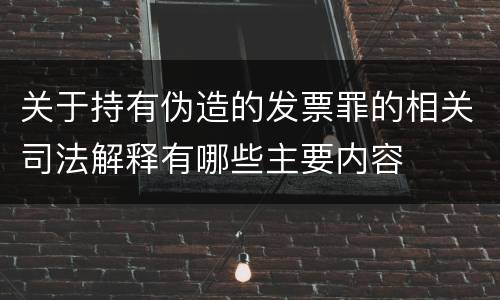 关于持有伪造的发票罪的相关司法解释有哪些主要内容
