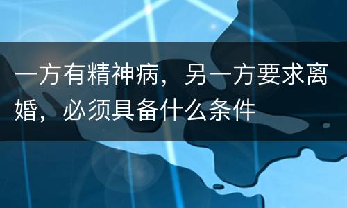 一方有精神病，另一方要求离婚，必须具备什么条件