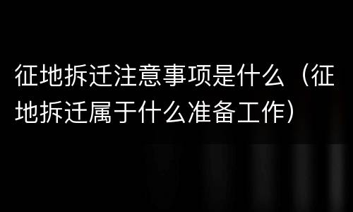 征地拆迁注意事项是什么（征地拆迁属于什么准备工作）