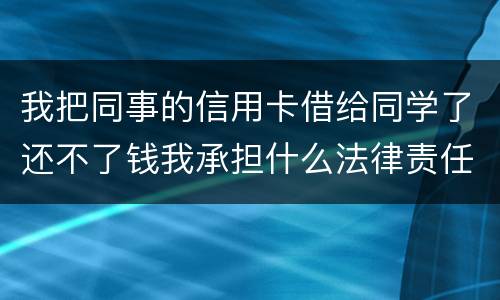 我把同事的信用卡借给同学了还不了钱我承担什么法律责任