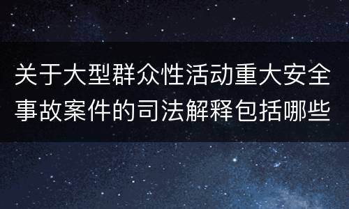 关于大型群众性活动重大安全事故案件的司法解释包括哪些主要规定