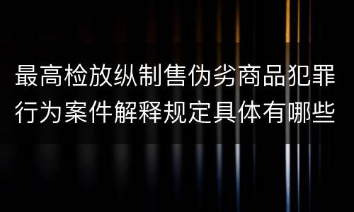 最高检放纵制售伪劣商品犯罪行为案件解释规定具体有哪些主要内容