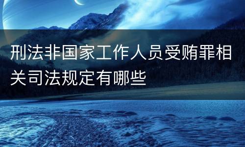 刑法非国家工作人员受贿罪相关司法规定有哪些