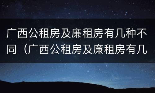 广西公租房及廉租房有几种不同（广西公租房及廉租房有几种不同类型）