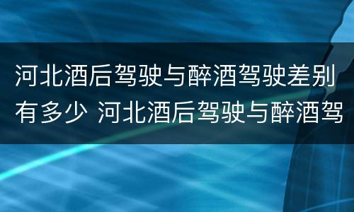 河北酒后驾驶与醉酒驾驶差别有多少 河北酒后驾驶与醉酒驾驶差别有多少年