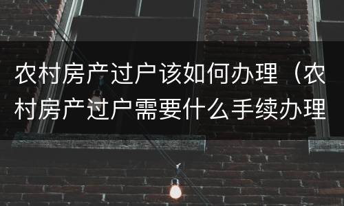 农村房产过户该如何办理（农村房产过户需要什么手续办理）