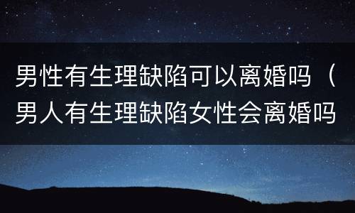男性有生理缺陷可以离婚吗（男人有生理缺陷女性会离婚吗）