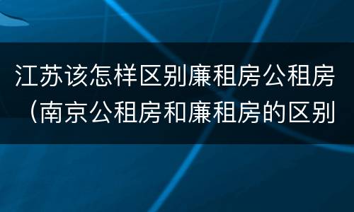 江苏该怎样区别廉租房公租房（南京公租房和廉租房的区别）