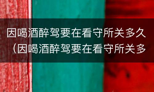 因喝酒醉驾要在看守所关多久（因喝酒醉驾要在看守所关多久才放人）