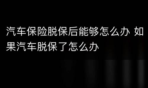 汽车保险脱保后能够怎么办 如果汽车脱保了怎么办