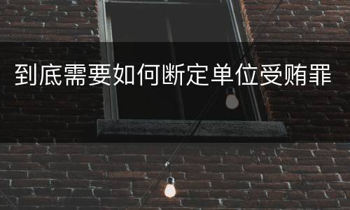到底需要如何断定单位受贿罪