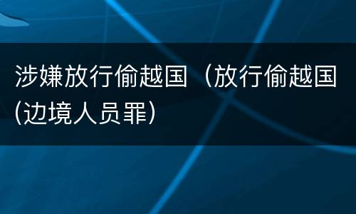 涉嫌放行偷越国（放行偷越国(边境人员罪）