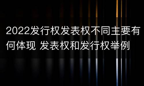 2022发行权发表权不同主要有何体现 发表权和发行权举例