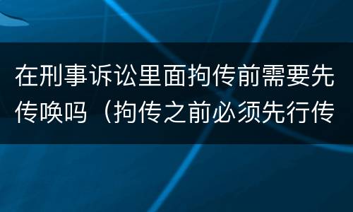 在刑事诉讼里面拘传前需要先传唤吗（拘传之前必须先行传唤）