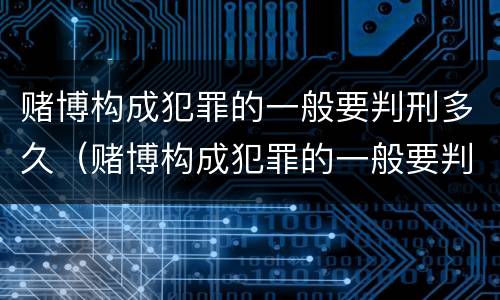 赌博构成犯罪的一般要判刑多久（赌博构成犯罪的一般要判刑多久才能缓刑）