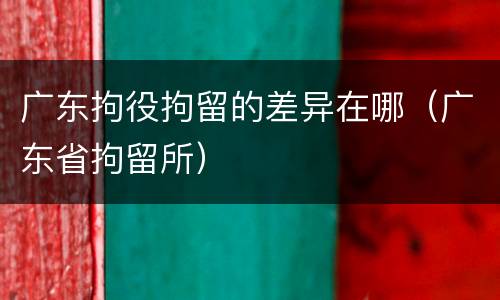 广东拘役拘留的差异在哪（广东省拘留所）