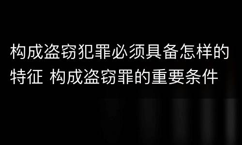 构成盗窃犯罪必须具备怎样的特征 构成盗窃罪的重要条件