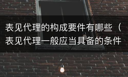 表见代理的构成要件有哪些（表见代理一般应当具备的条件有哪些）