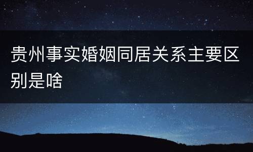 贵州事实婚姻同居关系主要区别是啥