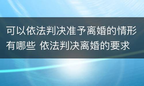可以依法判决准予离婚的情形有哪些 依法判决离婚的要求