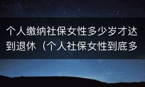 个人缴纳社保女性多少岁才达到退休（个人社保女性到底多少岁能领取）