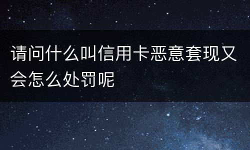 请问什么叫信用卡恶意套现又会怎么处罚呢