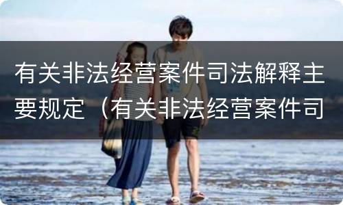 有关非法经营案件司法解释主要规定（有关非法经营案件司法解释主要规定有）