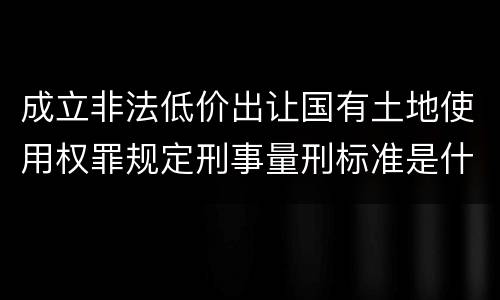 成立非法低价出让国有土地使用权罪规定刑事量刑标准是什么样