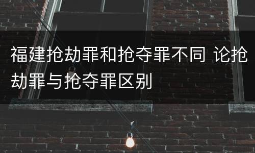 福建抢劫罪和抢夺罪不同 论抢劫罪与抢夺罪区别