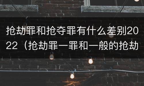 抢劫罪和抢夺罪有什么差别2022（抢劫罪一罪和一般的抢劫罪）